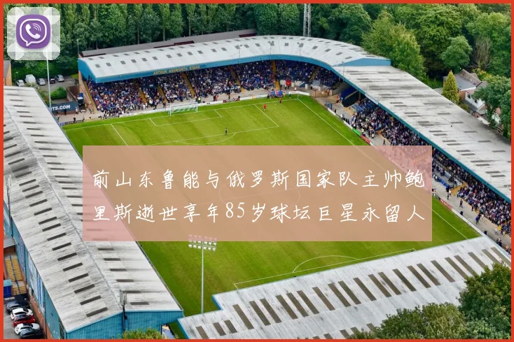 前山东鲁能与俄罗斯国家队主帅鲍里斯逝世享年85岁球坛巨星永留人间