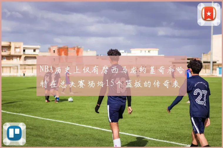 NBA历史上仅有摩西马龙约基奇和哈特在总决赛场均15个篮板的传奇表现