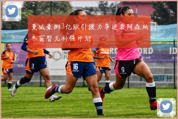 曼城豪掷3亿欧引援力争逆袭阿森纳冬窗暂无补强计划