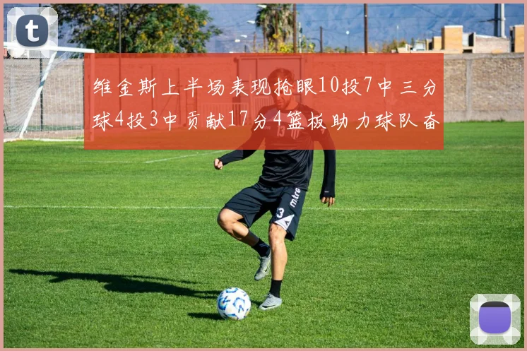 维金斯上半场表现抢眼10投7中三分球4投3中贡献17分4篮板助力球队奋战