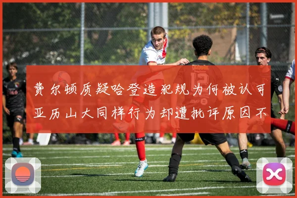 费尔顿质疑哈登造犯规为何被认可亚历山大同样行为却遭批评原因不明