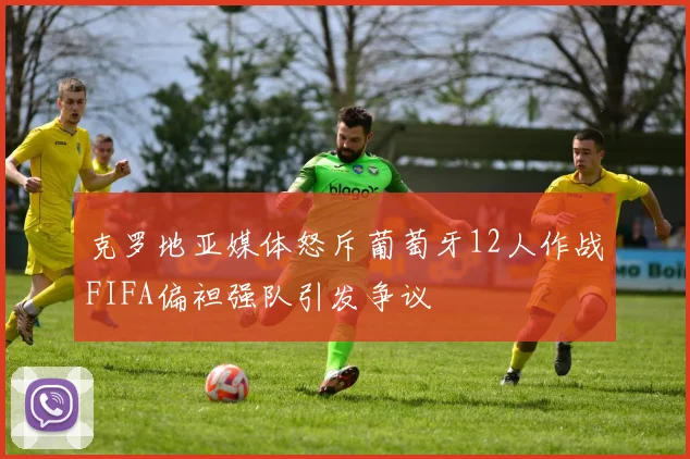 克罗地亚媒体怒斥葡萄牙12人作战FIFA偏袒强队引发争议
