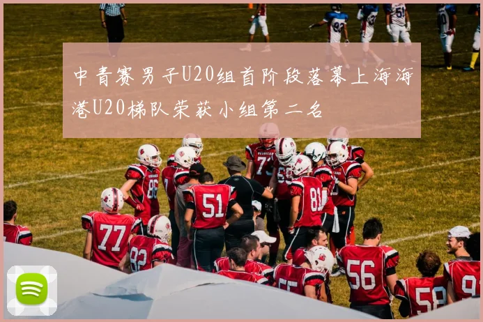 中青赛男子U20组首阶段落幕上海海港U20梯队荣获小组第二名