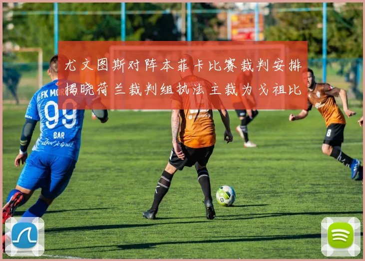 尤文图斯对阵本菲卡比赛裁判安排揭晓荷兰裁判组执法主裁为戈祖比尤克