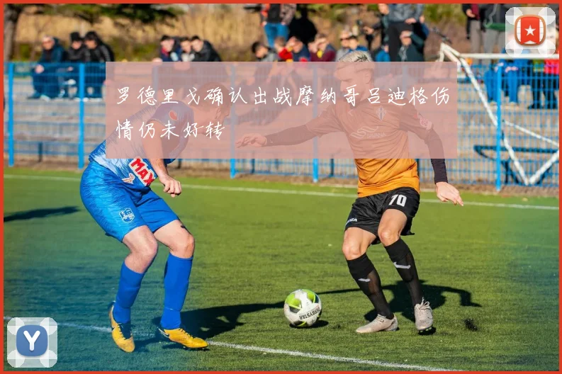 罗德里戈确认出战摩纳哥吕迪格伤情仍未好转