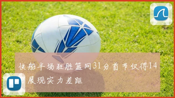 快船半场狂胜篮网31分首节仅得14分展现实力差距