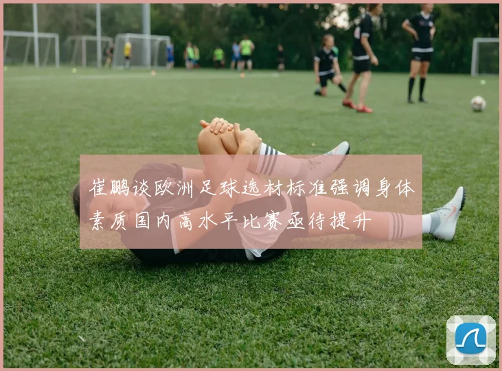 崔鹏谈欧洲足球选材标准强调身体素质国内高水平比赛亟待提升