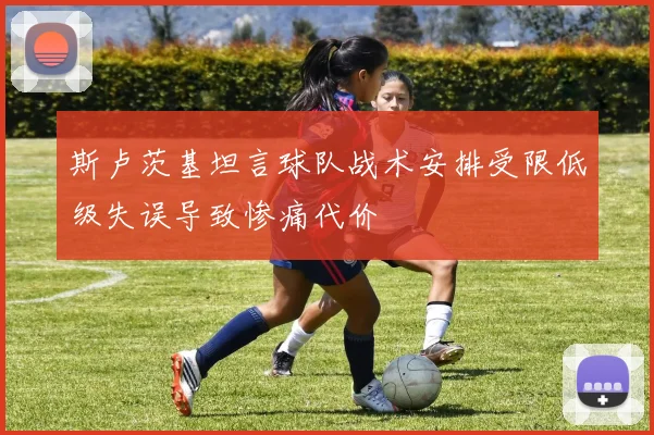 斯卢茨基坦言球队战术安排受限低级失误导致惨痛代价
