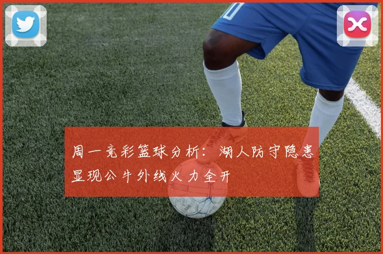 周一竞彩篮球分析：湖人防守隐患显现公牛外线火力全开