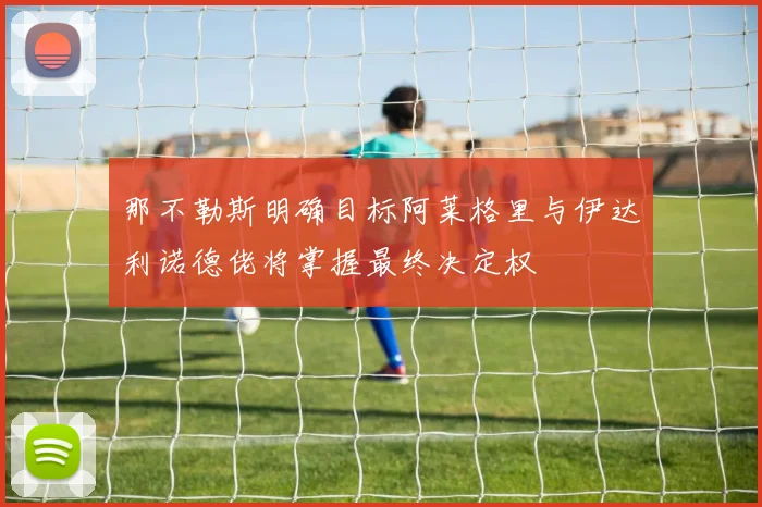 那不勒斯明确目标阿莱格里与伊达利诺德佬将掌握最终决定权