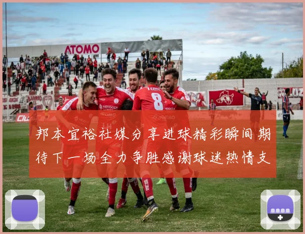邦本宜裕社媒分享进球精彩瞬间期待下一场全力争胜感谢球迷热情支持