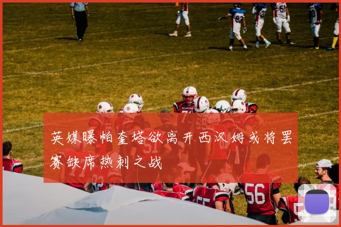 英媒曝帕奎塔欲离开西汉姆或将罢赛缺席热刺之战