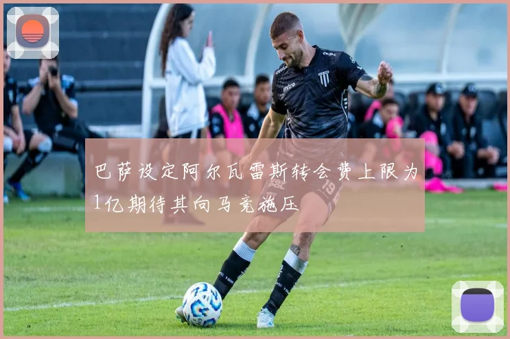 巴萨设定阿尔瓦雷斯转会费上限为1亿期待其向马竞施压