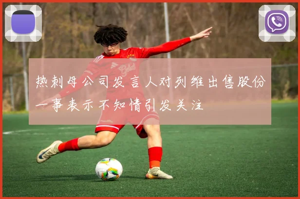热刺母公司发言人对列维出售股份一事表示不知情引发关注