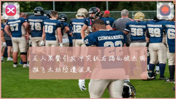 五人聚餐引发冲突狄龙捣乱被杰明推飞太奶险遭波及