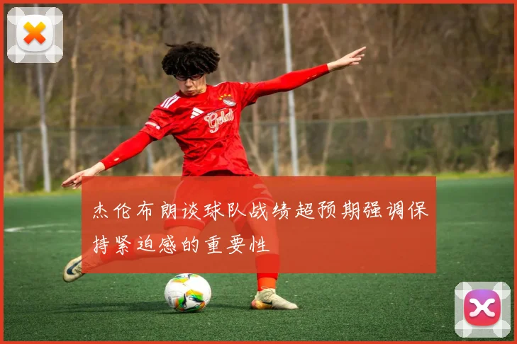 杰伦布朗谈球队战绩超预期强调保持紧迫感的重要性