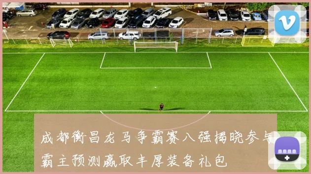 成都衡昌龙马争霸赛八强揭晓参与霸主预测赢取丰厚装备礼包