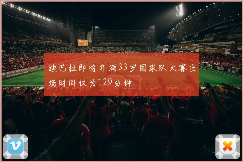 迪巴拉即将年满33岁国家队大赛出场时间仅为129分钟