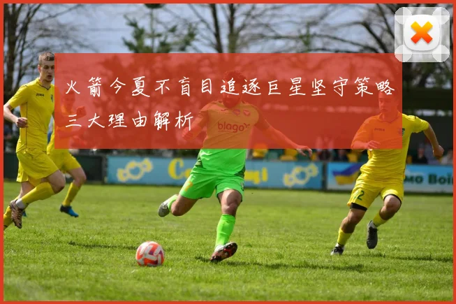 火箭今夏不盲目追逐巨星坚守策略三大理由解析