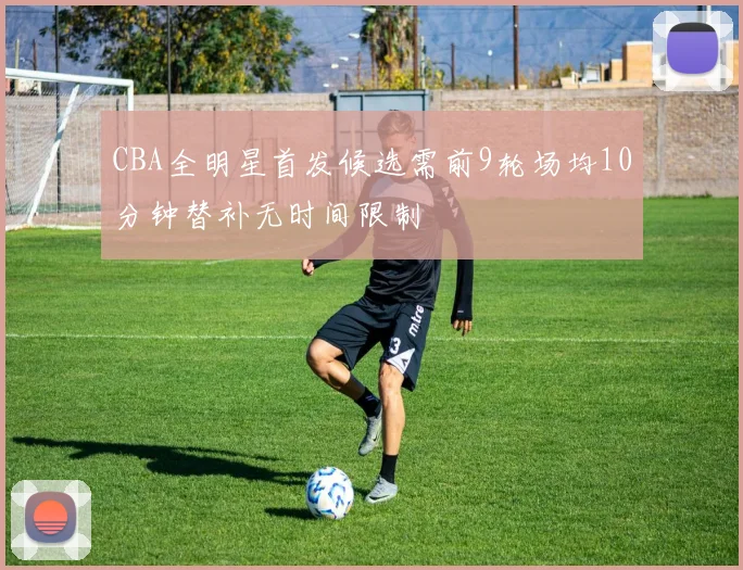 CBA全明星首发候选需前9轮场均10分钟替补无时间限制