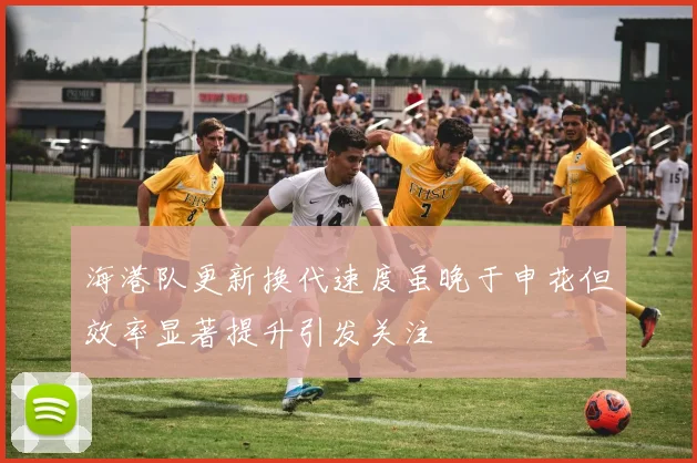 海港队更新换代速度虽晚于申花但效率显著提升引发关注