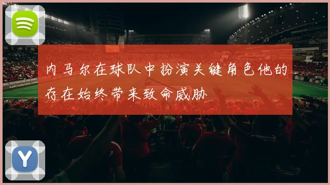内马尔在球队中扮演关键角色他的存在始终带来致命威胁
