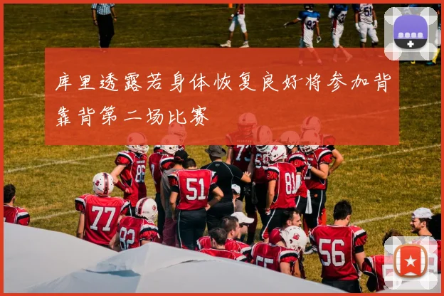 库里透露若身体恢复良好将参加背靠背第二场比赛