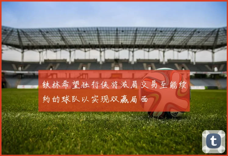 铁林希望独行侠将浓眉交易至能续约的球队以实现双赢局面