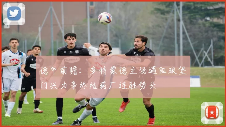 德甲前瞻：多特蒙德主场遇阻狼堡门兴力争终结药厂连胜势头