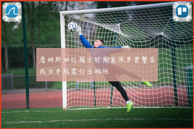 詹姆斯回忆骑士时期富保罗曾警告我为夺冠需付出牺牲