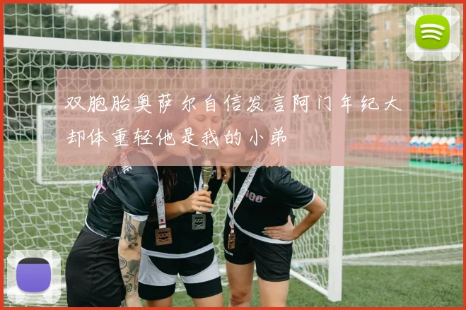双胞胎奥萨尔自信发言阿门年纪大却体重轻他是我的小弟