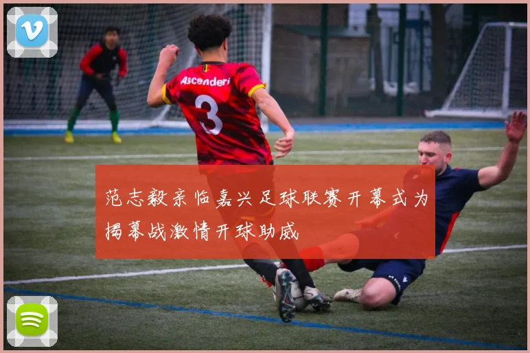 范志毅亲临嘉兴足球联赛开幕式为揭幕战激情开球助威