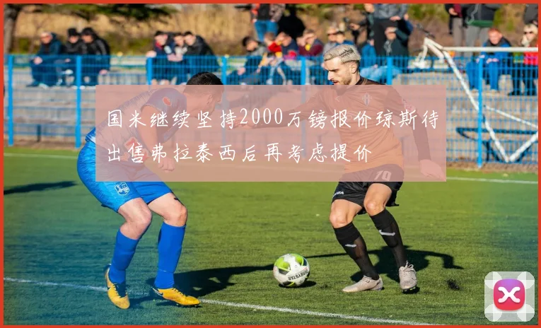 国米继续坚持2000万镑报价琼斯待出售弗拉泰西后再考虑提价