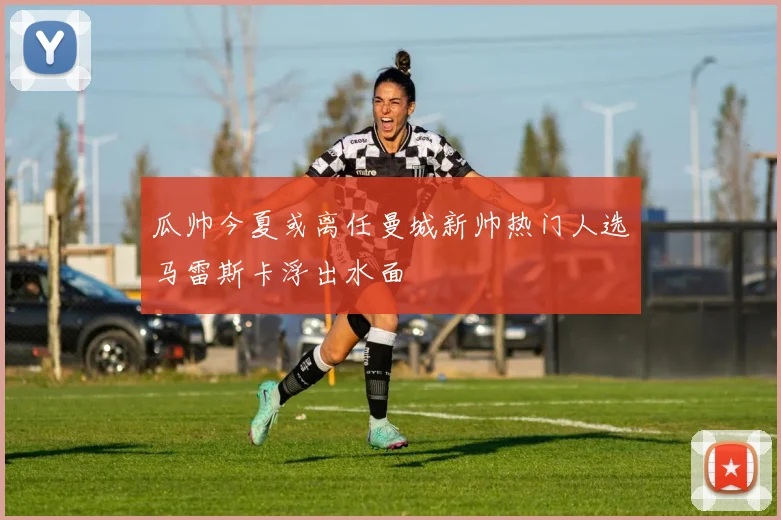 瓜帅今夏或离任曼城新帅热门人选马雷斯卡浮出水面