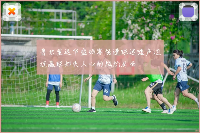 普尔重返华盛顿赛场遭球迷嘘声连连赢球却失人心的尴尬局面
