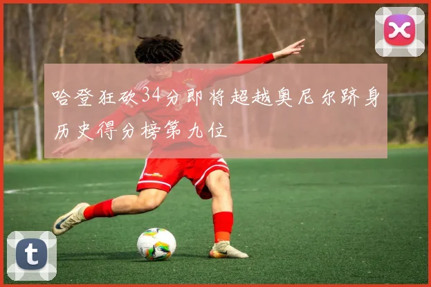 哈登狂砍34分即将超越奥尼尔跻身历史得分榜第九位