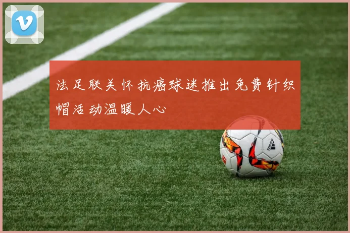 法足联关怀抗癌球迷推出免费针织帽活动温暖人心