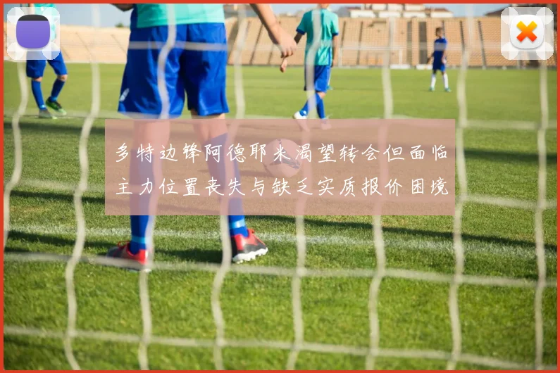 多特边锋阿德耶米渴望转会但面临主力位置丧失与缺乏实质报价困境