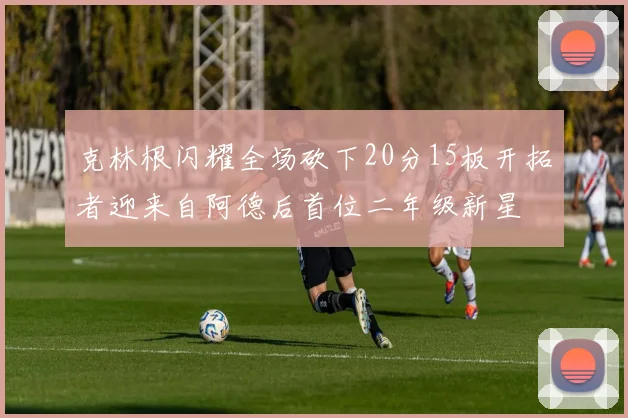 克林根闪耀全场砍下20分15板开拓者迎来自阿德后首位二年级新星