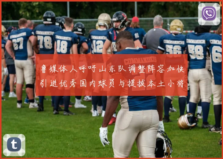 鲁媒体人呼吁山东队调整阵容加快引进优秀国内球员与提拔本土小将