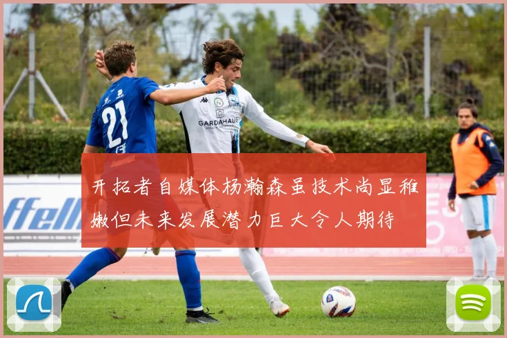 开拓者自媒体杨瀚森虽技术尚显稚嫩但未来发展潜力巨大令人期待
