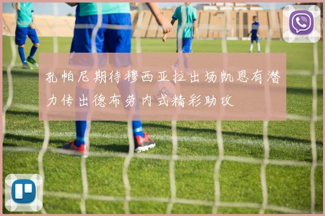 孔帕尼期待穆西亚拉出场凯恩有潜力传出德布劳内式精彩助攻
